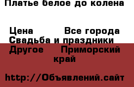 Платье белое до колена › Цена ­ 800 - Все города Свадьба и праздники » Другое   . Приморский край